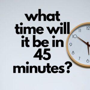 what time will it be in 45 minutes?