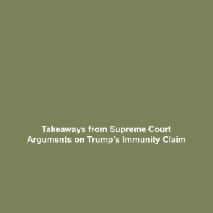 Takeaways from Supreme Court Arguments on Trump’s Immunity Claim