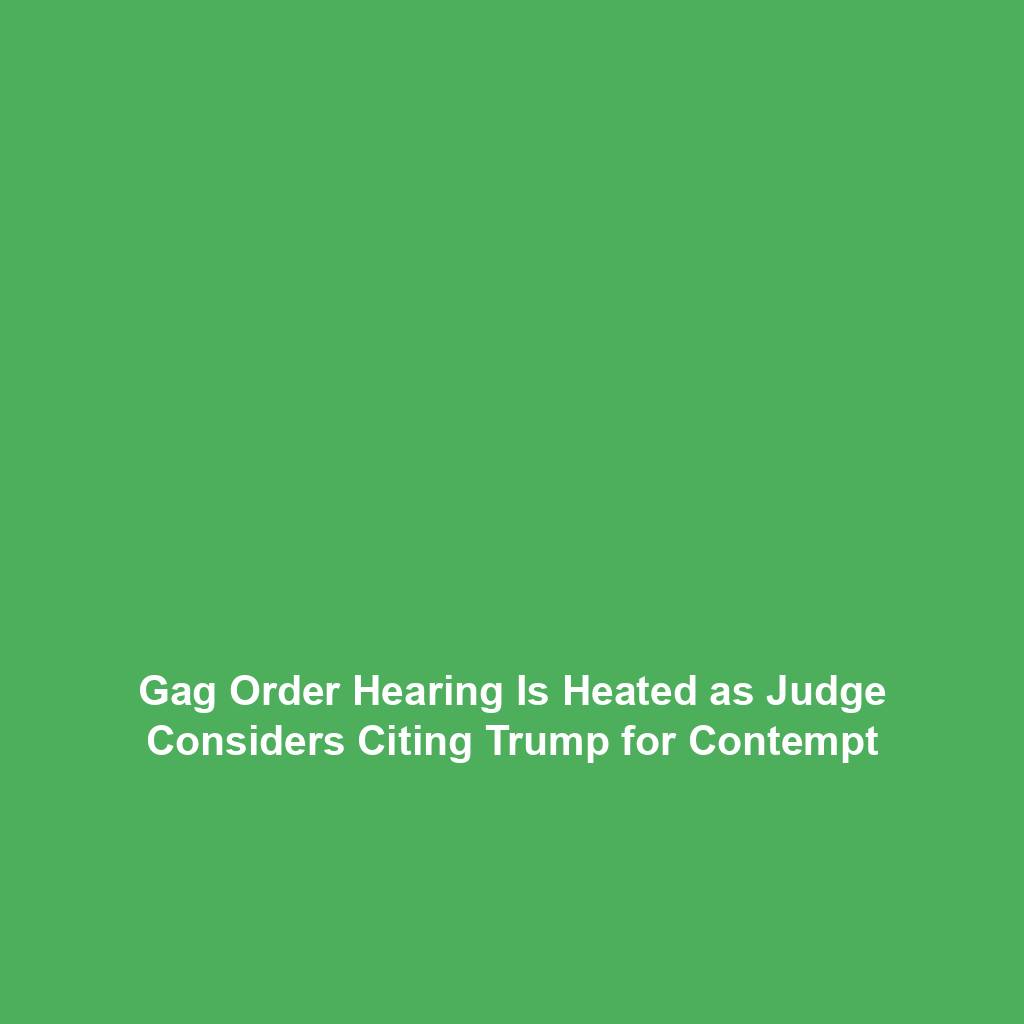 Gag Order Hearing Is Heated as Judge Considers Citing Trump for Contempt