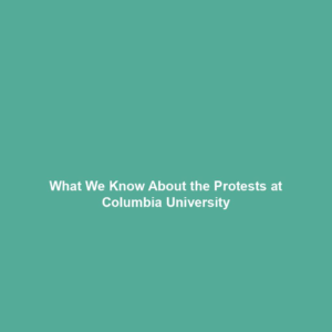 What We Know About the Protests at Columbia University