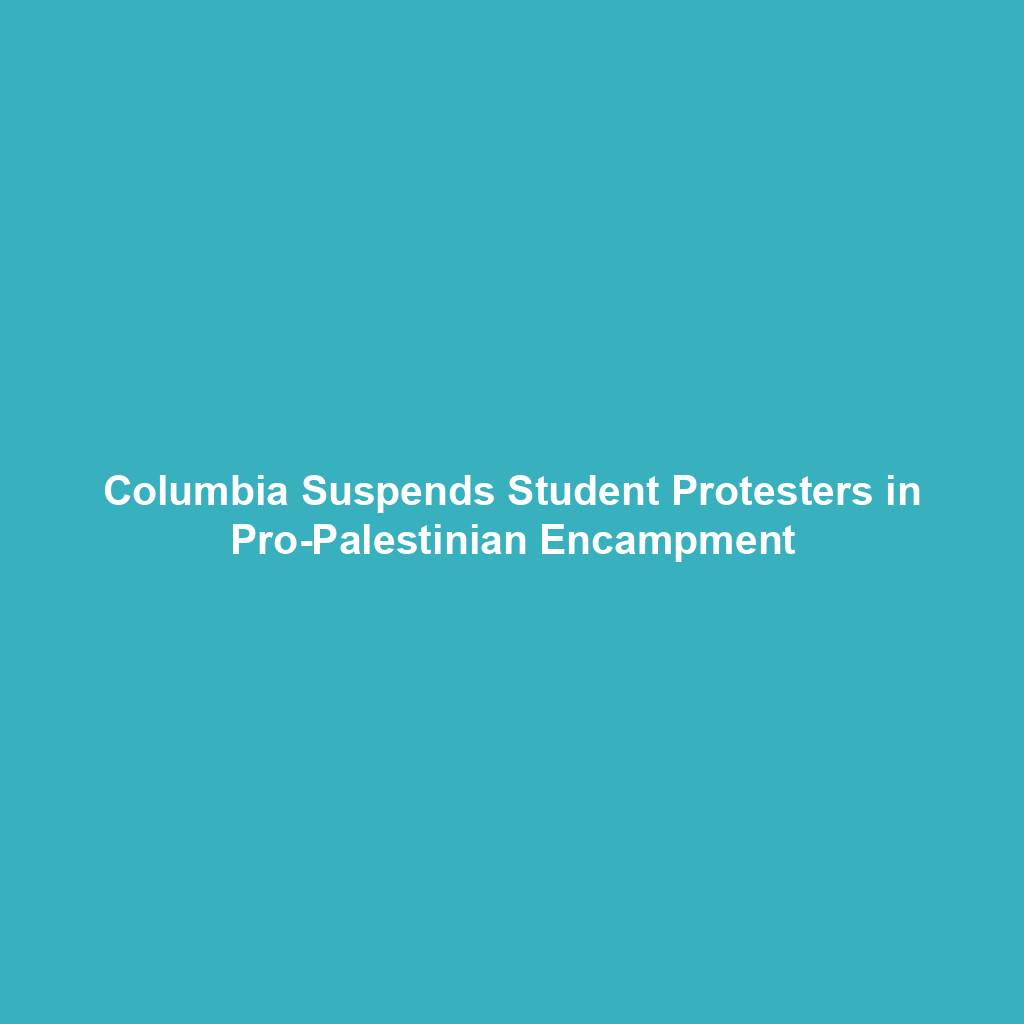 Columbia Suspends Student Protesters in Pro-Palestinian Encampment