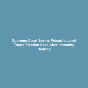 Supreme Court Seems Poised to Limit Trump Election Case After Immunity Hearing