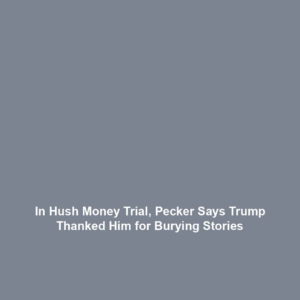In Hush Money Trial, Pecker Says Trump Thanked Him for Burying Stories
