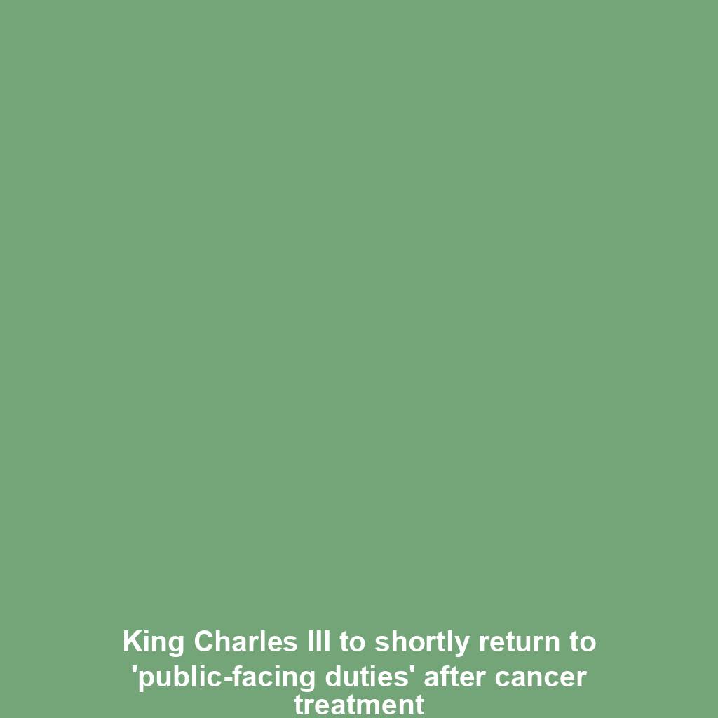 King Charles III to shortly return to 'public-facing duties' after cancer treatment