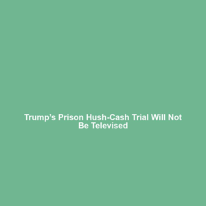 Trump’s Prison Hush-Cash Trial Will Not Be Televised