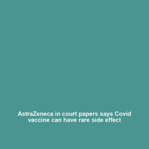 AstraZeneca in court papers says Covid vaccine can have rare side effect