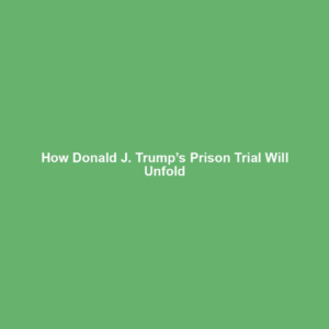 How Donald J. Trump’s Prison Trial Will Unfold