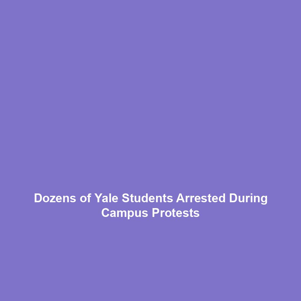 Dozens of Yale Students Arrested During Campus Protests