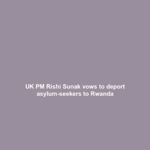 UK PM Rishi Sunak vows to deport asylum-seekers to Rwanda