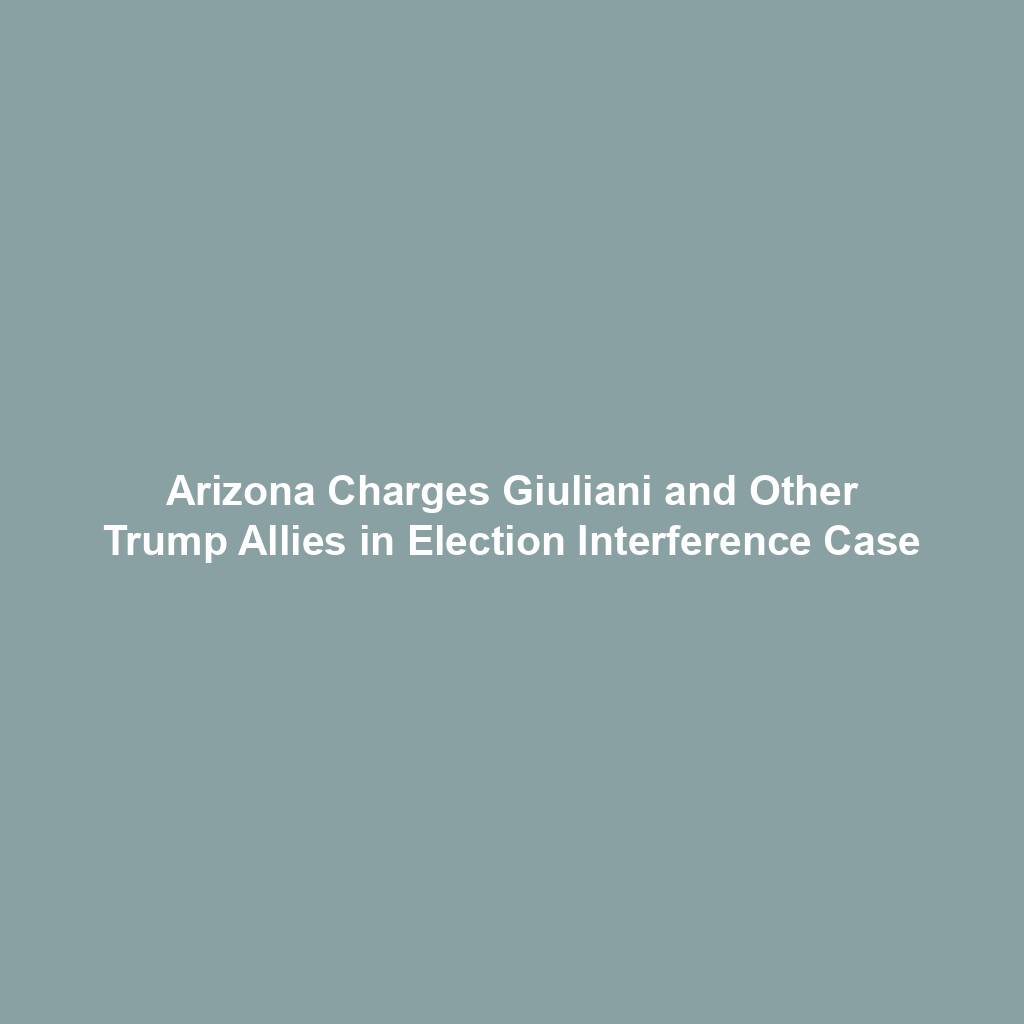 Arizona Charges Giuliani and Other Trump Allies in Election Interference Case