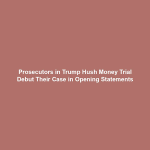Prosecutors in Trump Hush Money Trial Debut Their Case in Opening Statements