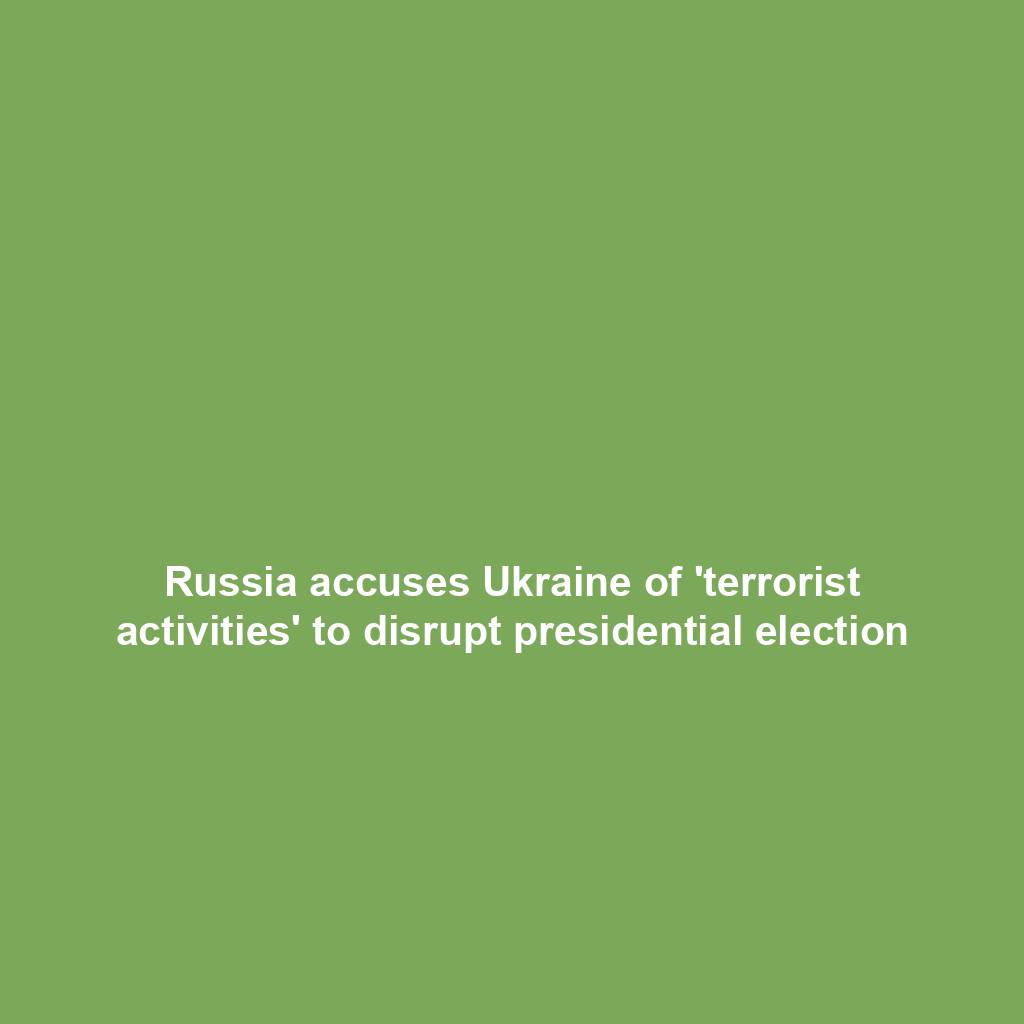 Russia accuses Ukraine of 'terrorist activities' to disrupt presidential election