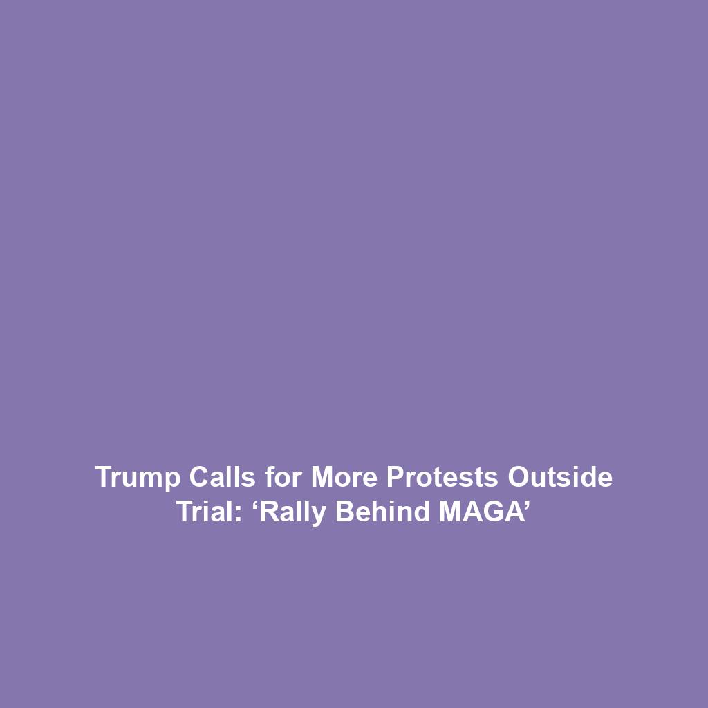 Trump Calls for More Protests Outside Trial: ‘Rally Behind MAGA’