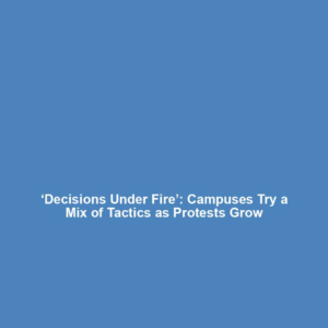 ‘Decisions Under Fire’: Campuses Try a Mix of Tactics as Protests Grow