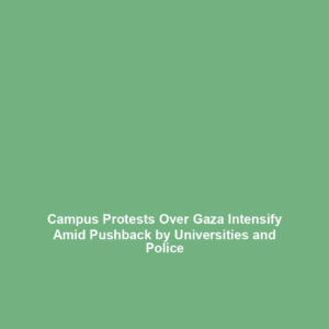 Campus Protests Over Gaza Intensify Amid Pushback by Universities and Police