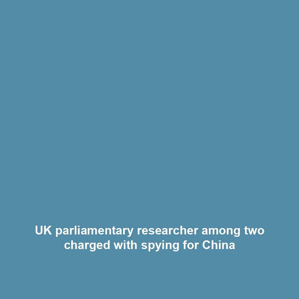 UK parliamentary researcher among two charged with spying for China