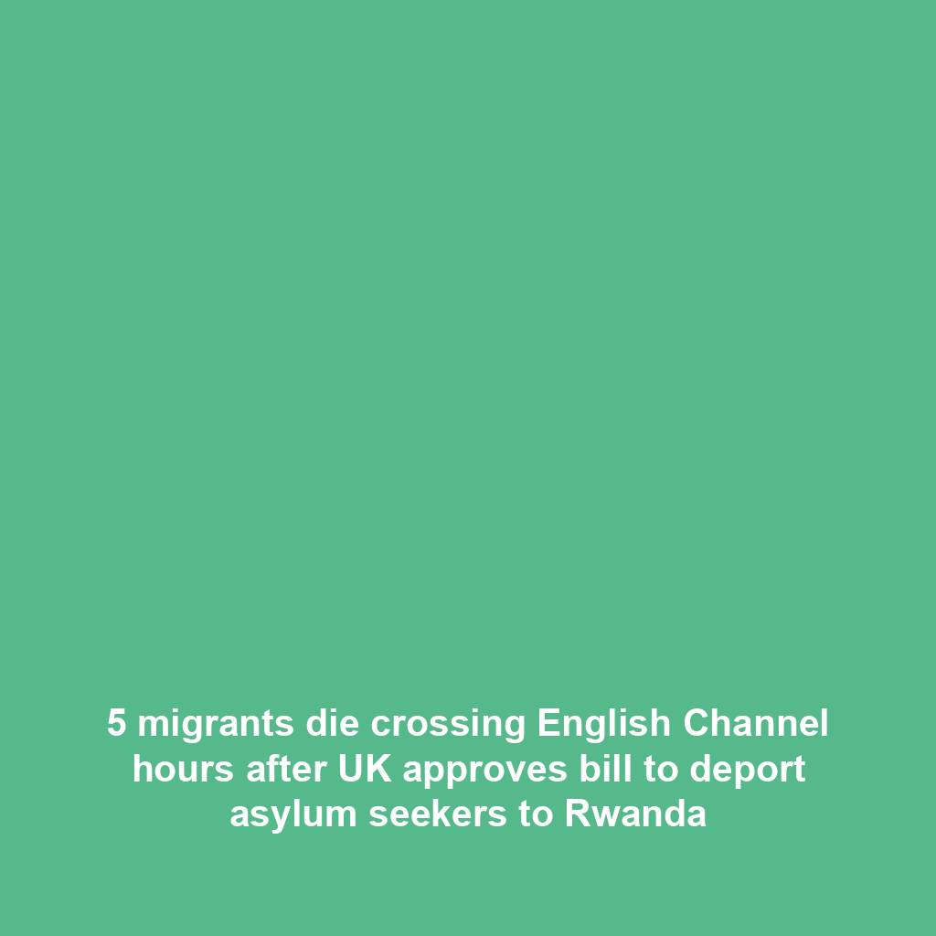 5 migrants die crossing English Channel hours after UK approves bill to deport asylum seekers to Rwanda