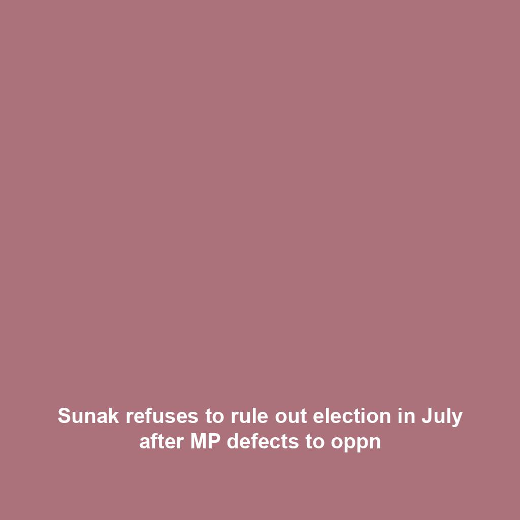 Sunak refuses to rule out election in July after MP defects to oppn