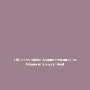 UK loans stolen Asante treasures to Ghana in six-year deal