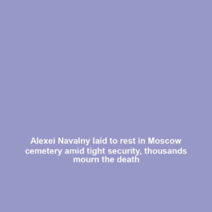 Alexei Navalny laid to rest in Moscow cemetery amid tight security, thousands mourn the death