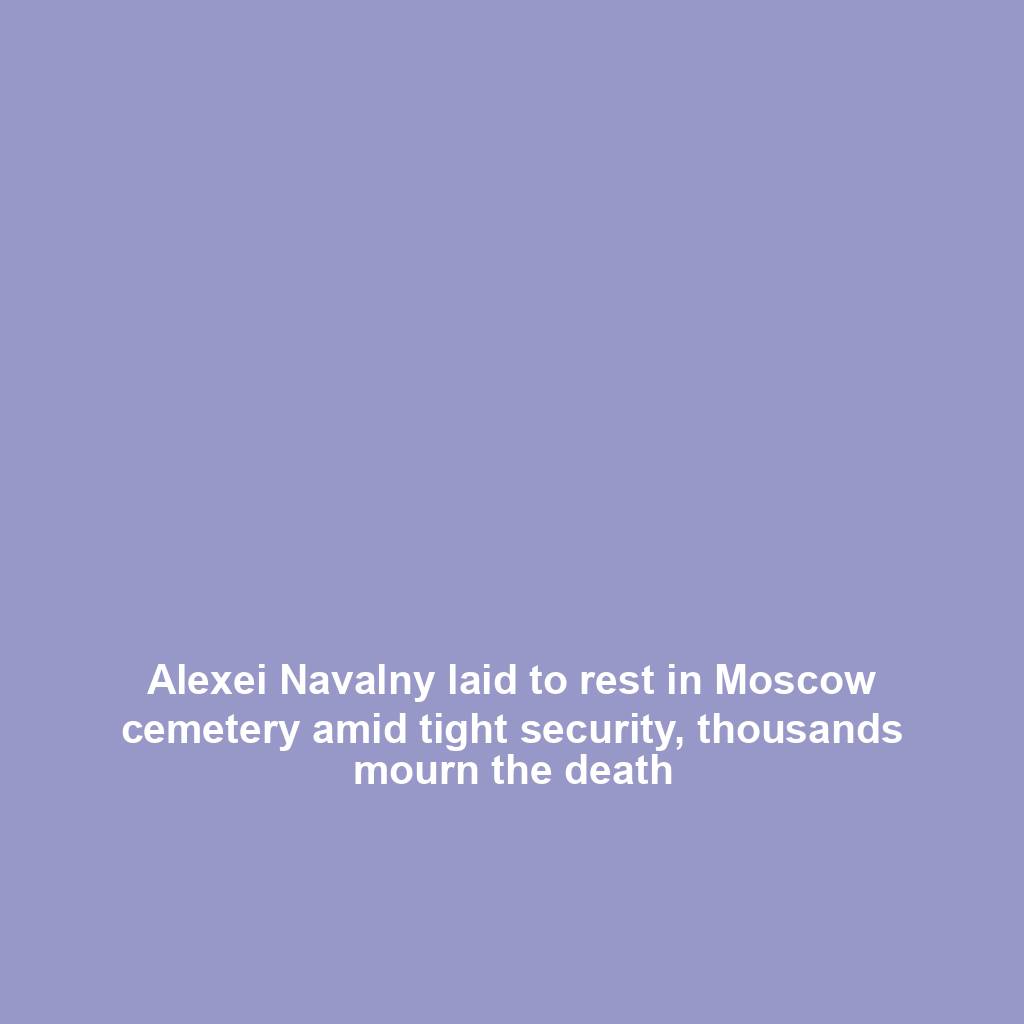 Alexei Navalny laid to rest in Moscow cemetery amid tight security, thousands mourn the death