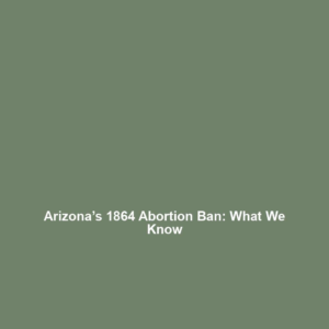 Arizona’s 1864 Abortion Ban: What We Know