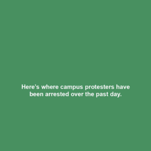 Here’s where campus protesters have been arrested over the past day.