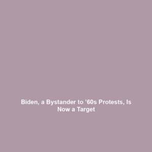 Biden, a Bystander to ’60s Protests, Is Now a Target