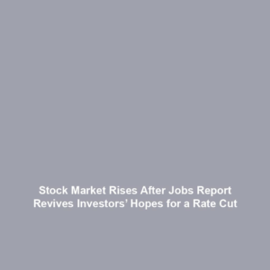 Stock Market Rises After Jobs Report Revives Investors’ Hopes for a Rate Cut