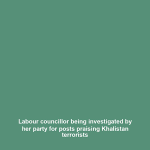 Labour councillor being investigated by her party for posts praising Khalistan terrorists